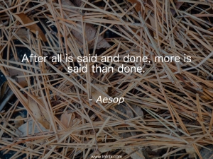 After all is said and done, more is said than done.