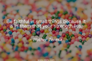 Be faithful in small things because it is in them that your strength lies.