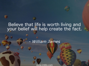 Believe that life is worth living and your belief will help create the fact.