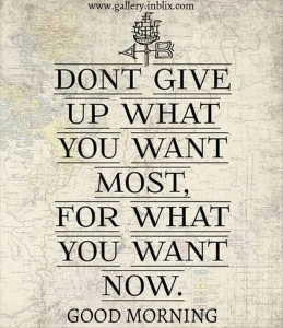 Don't give up what you want most, for what you want now.