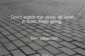 Don't watch the clock; do what is does. Keep going.