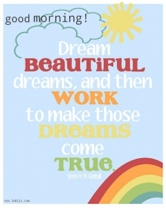 Dream beautiful dreams, and then work to make those dreams come true.