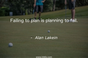 Failing to plan is planning to fail.