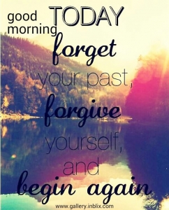 Today forget your past, forgive yourself, and begin again.