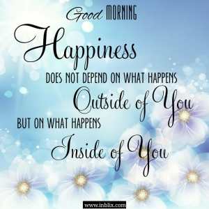 Happiness does not depend on what happens outside of you but on what happens inside of you.
