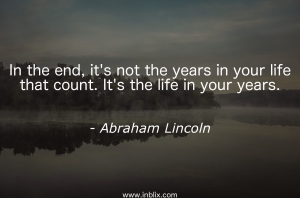In the end, it's not the years in your life that count. It's the life in your years.