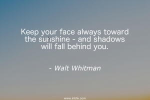 Keep your face always towards toward the sunshine - and shadows will fall behind you.