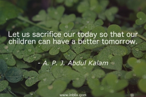 let us sacrifice our today so that our children can have a better tomorrow.