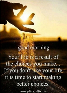 Your life is a result of the choices you make. If you don't lie your life, it is time to start making better choices.