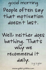 People often say that motivation doesn't last. Well, neither does bathing. That's why we recommend it daily.