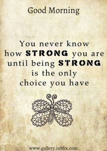 You never know how string you are until being strong is the only choice you have.