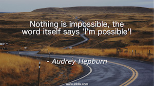 Nothing is impossible, the word itself says 'I'm possible'!
