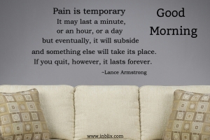 Pain is temporary. It may last a minute, or an hour, or a day, but eventually, it will subside and something else will take its place. If you quit, however, it lasts forever.