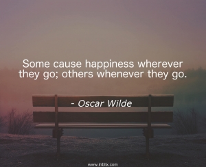 Some cause happiness wherever they go; others whenever they go.