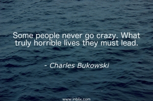 Some people never go crazy. What truly horrible lives they must lead.