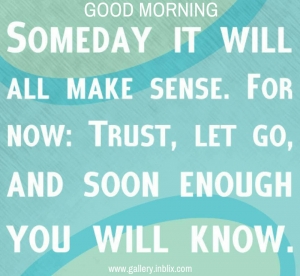 Someday it will all make senes. For now; trust, let go and soon enough you will know.