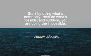 Start by doing what's necessary; then do what's possible; and suddenly you are doing the impossible.