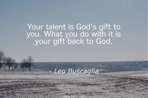 Your talent is God's gift to you. What you do with it is your gift back to God.