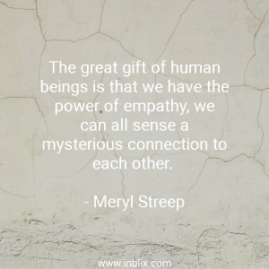 The great gift of human beings is that we have the power of empathy, we can all sense a mysterious connection to each other.