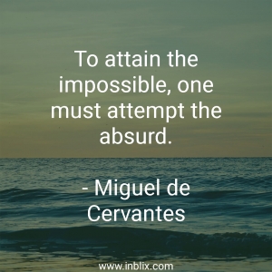 To attain the impossible, one must attempt the absurd.