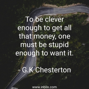 To be clever enough to get all that money, one must be stupid enough to want it.