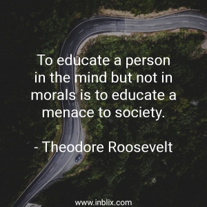 To educate a person in the mind but not in morals is to educate a menace to society.