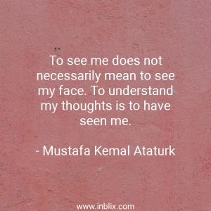 To see me does not necessarily mean to see my face. To understand my thoughts is to have seen me.