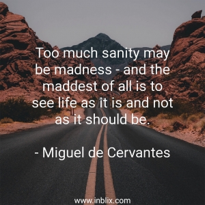 Too much sanity may be madness and the maddest of all is to see life as it is and not as it should be.