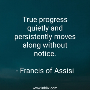 True progress quietly and persistently moves along without notice.