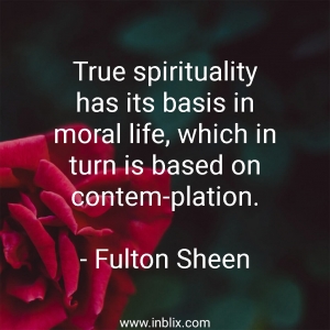 True spirituality has its basis in moral life, Which in turn is based on contemplation.