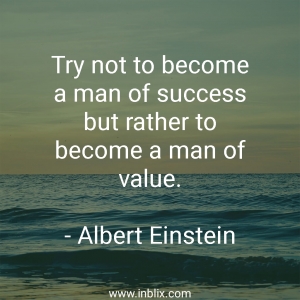 Try not to become a man of success but rather to become a man of value.