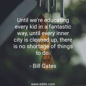 Until we're educating every kid in a fantastic way, until every inner city is cleaned up, there is no shortage of things to do. 