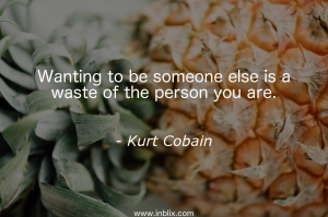 Wanting to be someone else is waste of the person you are.