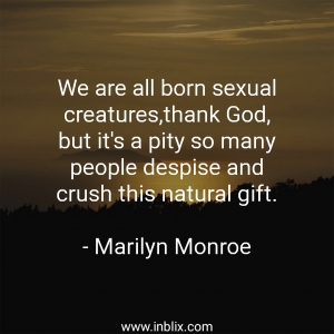 We are all born sexual creatures, thank God, but it's pity so many people despise and crush this natural gift.