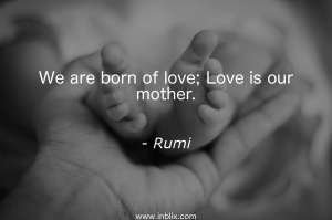 We are born of love; Love is our mother.