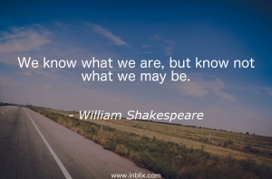 We know what we are, but know not what we may be.