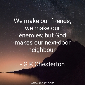 We make our friends; we make our enemies, but God makes our next-door neighbour.