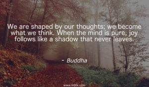 We are shaped by our thoughts; we become what we think. When the mind is pure, joy follows like a shadow that never leaves.