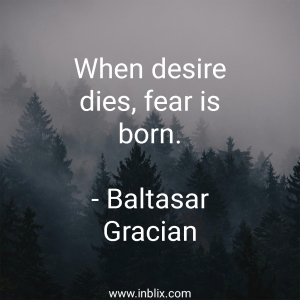 When desire dies, fear is born.