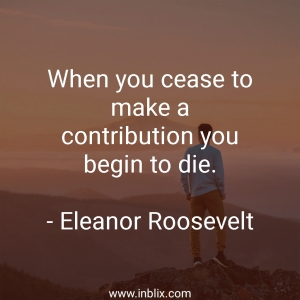 When you cease to make a contribution you begin to die.