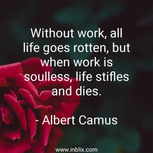 Without work, all life goes rotten, but when work is soulless, life stifles and dies.