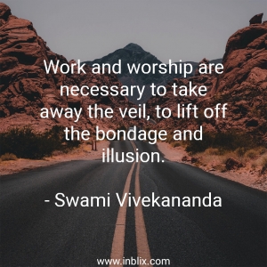 Work and worship are necessary to take away the veil, to lift off the bondage and illusion.
