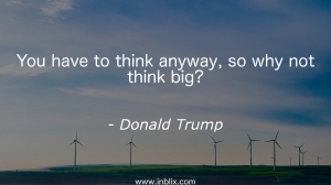 You have to think anyway, so why not think big?