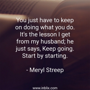 You just have to keep on doing what you do. It's the lesson I get from my husband; he just says, keep going. Start by starting.